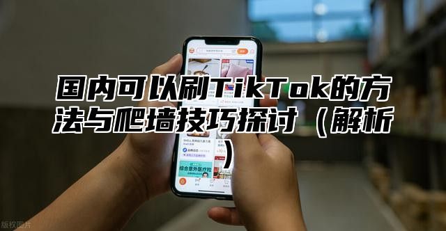 国内可以刷TikTok的方法与爬墙技巧探讨解析