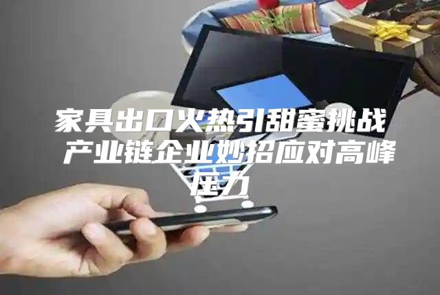 家具出口火热引甜蜜挑战 产业链企业妙招应对高峰压力