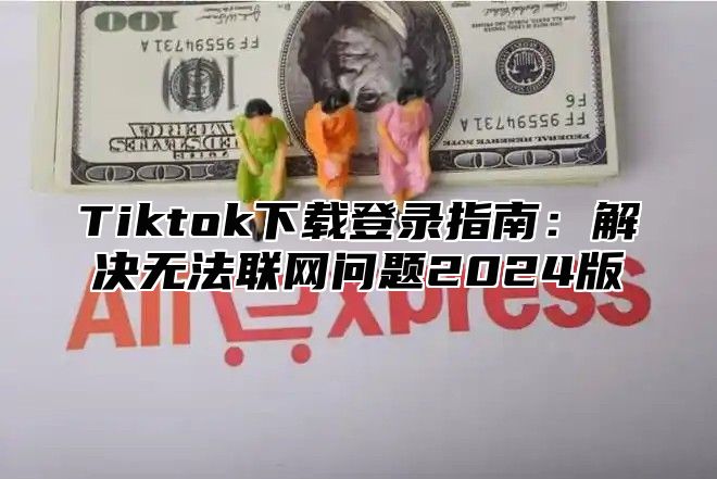Tiktok下载登录指南：解决无法联网问题2025版