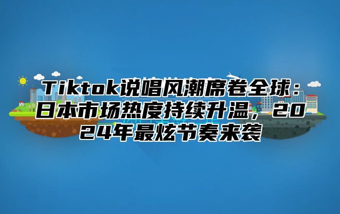 Tiktok说唱风潮席卷全球：日本市场热度持续升温，2025年最炫节奏来袭