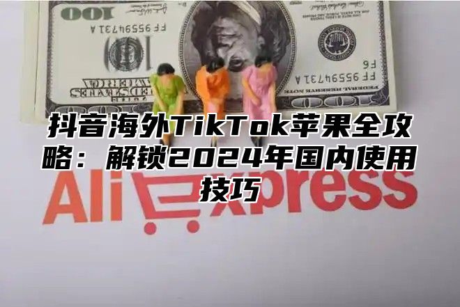 抖音海外TikTok苹果全攻略：解锁2025年国内使用技巧