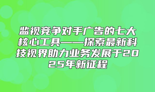 监视竞争对手广告的七大核心工具——探索最新科技视界助力业务发展于2025年新征程