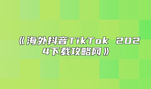 海外抖音TikTok2025下载攻略网