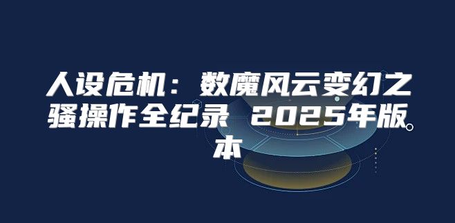 人设危机：数魔风云变幻之骚操作全纪录 2025年版本
