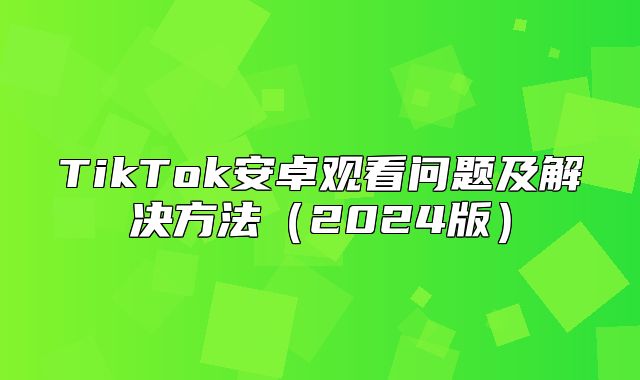 TikTok安卓观看问题及解决方法2025版