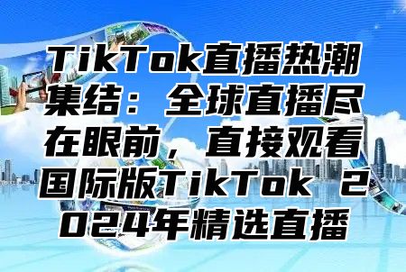 TikTok直播热潮集结：全球直播尽在眼前，直接观看国际版TikTok 2025年精选直播