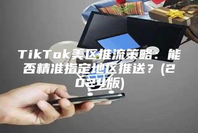 TikTok美区推流策略：能否精准指定地区推送？(2025版)