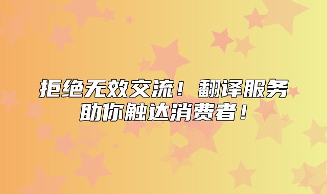 拒绝无效交流！翻译服务助你触达消费者！
