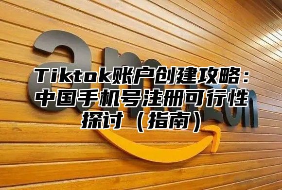 Tiktok账户创建攻略：中国手机号注册可行性探讨指南