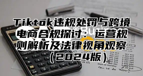 Tiktok违规处罚与跨境电商合规探讨：运营规则解析及法律视角观察2025版