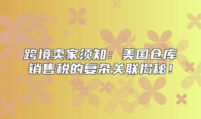 跨境卖家须知：美国仓库销售税的复杂关联揭秘！