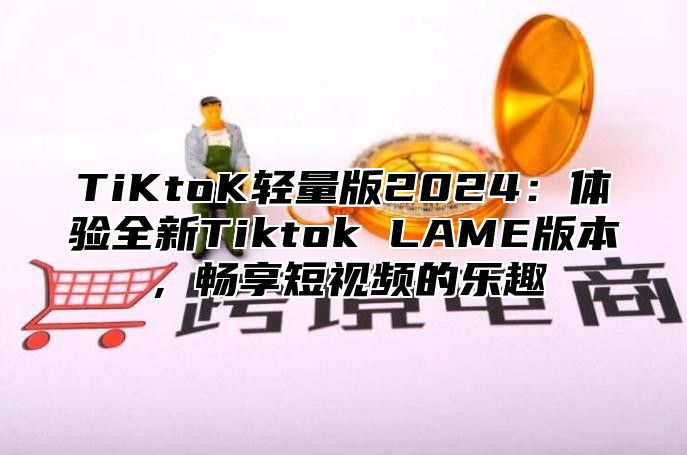 TiKtoK轻量版2025体验全新Tiktok LAME版本，畅享短视频的乐趣