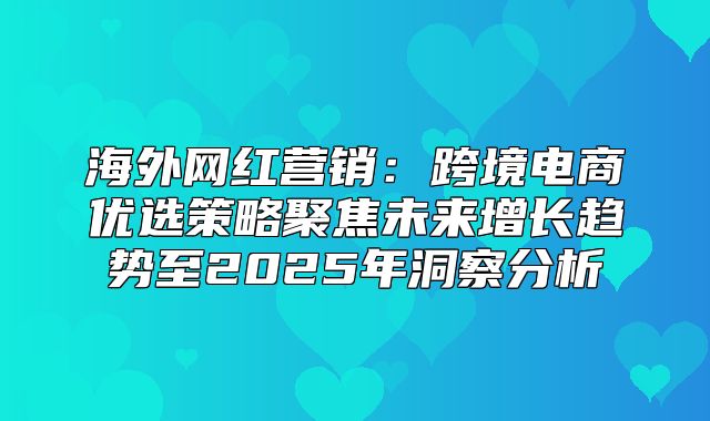 海外网红营销：跨境电商优选策略聚焦未来增长趋势至2025年洞察分析