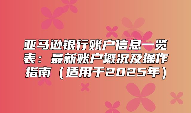 亚马逊银行账户信息一览表：最新账户概况及操作指南适用于2025年