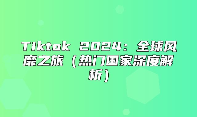 Tiktok 2025全球风靡之旅热门国家深度解析