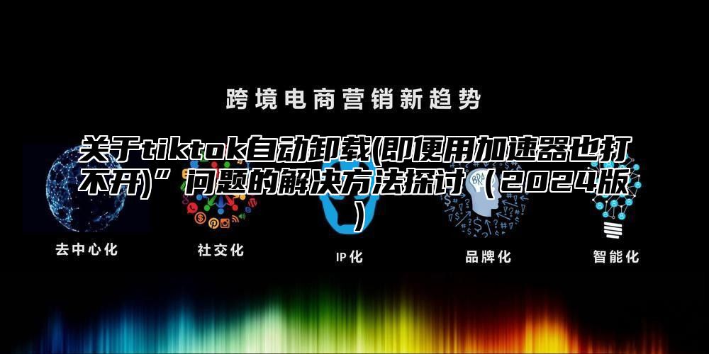 关于tiktok自动卸载(即便用加速器也打不开)”问题的解决方法探讨2025版