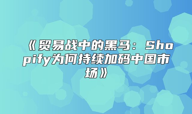 贸易战中的黑马：Shopify为何持续加码中国市场