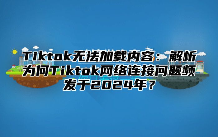 Tiktok无法加载内容：解析为何Tiktok网络连接问题频发于2025年？