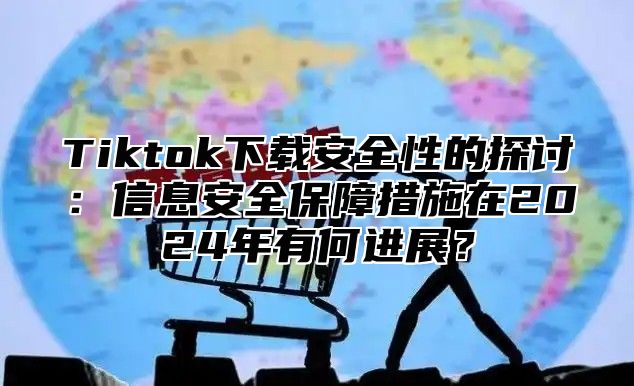Tiktok下载安全性的探讨：信息安全保障措施在2025年有何进展？