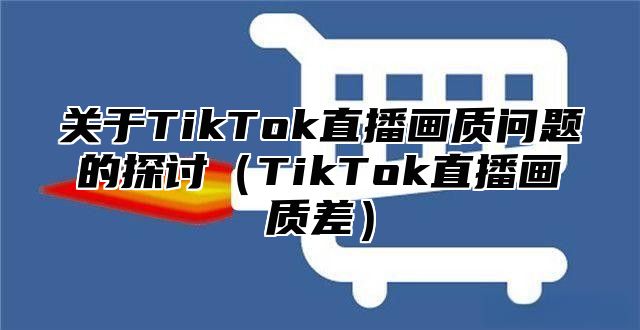 关于TikTok直播画质问题的探讨TikTok直播画质差