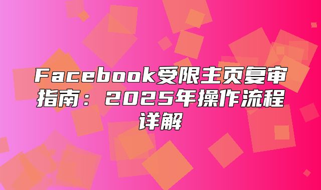 Facebook受限主页复审指南：2025年操作流程详解