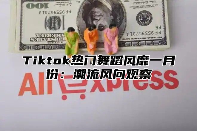 Tiktok热门舞蹈风靡一月份：潮流风向观察