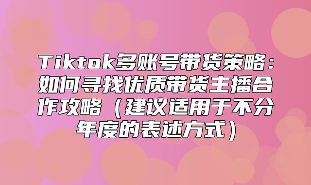 Tiktok多账号带货策略：如何寻找优质带货主播合作攻略建议适用于不分年度的表述方式