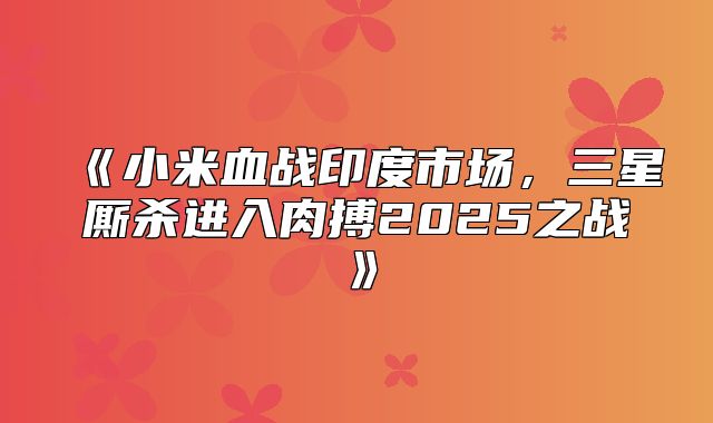 小米血战印度市场，三星厮杀进入肉搏2025之战