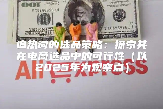追热词的选品策略：探索其在电商选品中的可行性以2025年为观察点