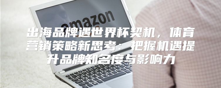 出海品牌遇世界杯契机，体育营销策略新思考：把握机遇提升品牌知名度与影响力