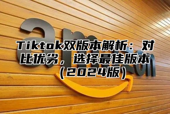 Tiktok双版本解析：对比优劣，选择最佳版本2025版