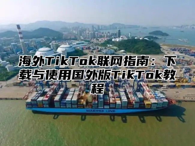 海外TikTok联网指南：下载与使用国外版TikTok教程