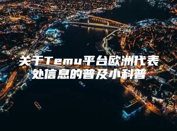 关于Temu平台欧洲代表处信息的普及小科普
