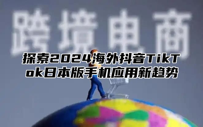 探索2025海外抖音TikTok日本版手机应用新趋势