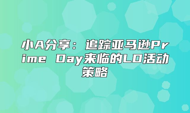 小A分享：追踪亚马逊Prime Day来临的LD活动策略