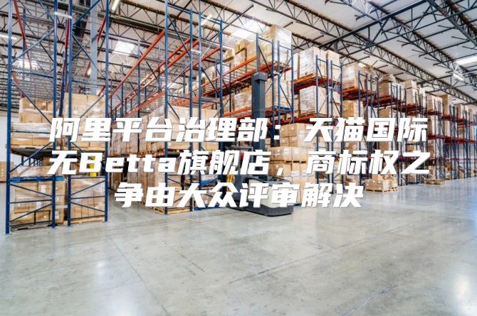 阿里平台治理部：天猫国际无Betta旗舰店，商标权之争由大众评审解决