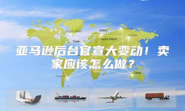 亚马逊后台官宣大变动！卖家应该怎么做？