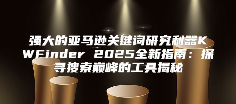 强大的亚马逊关键词研究利器KWFinder 2025全新指南：探寻搜索巅峰的工具揭秘