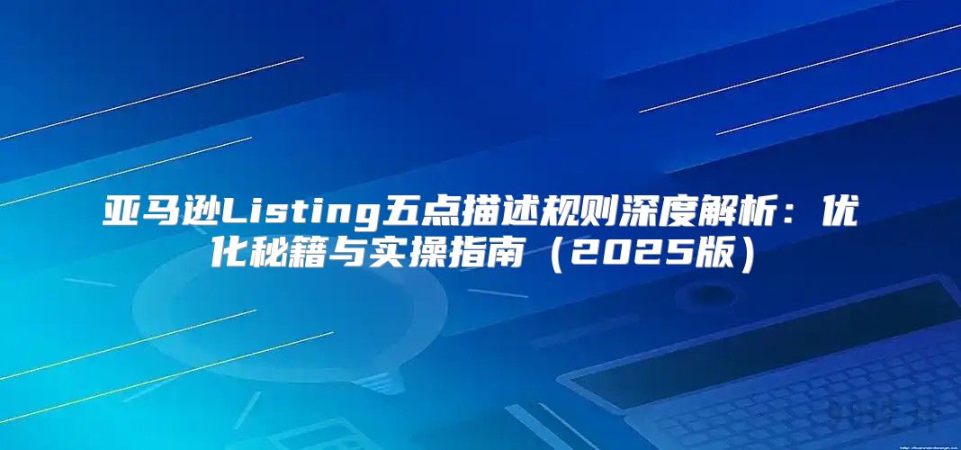 亚马逊Listing五点描述规则深度解析：优化秘籍与实操指南2025版