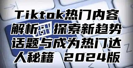 Tiktok热门内容解析：探索新趋势话题与成为热门达人秘籍 2025版