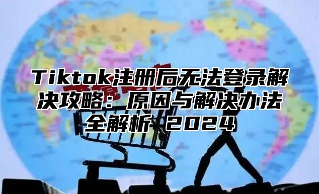 Tiktok注册后无法登录解决攻略：原因与解决办法全解析 2025