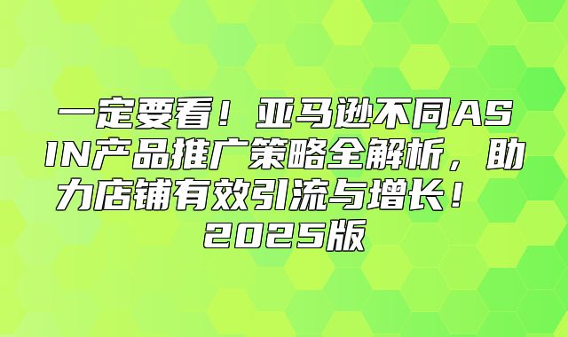 一定要看！亚马逊不同ASIN产品推广策略全解析，助力店铺有效引流与增长！ 2025版