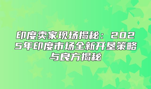 印度卖家现场揭秘：2025年印度市场全新开垦策略与良方揭秘