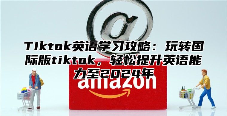 Tiktok英语学习攻略：玩转国际版tiktok，轻松提升英语能力至2025年