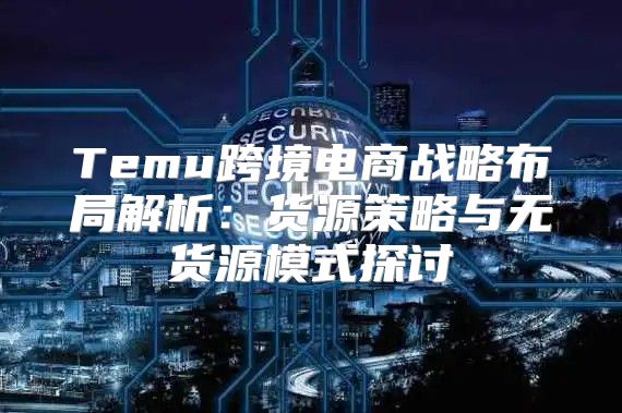 Temu跨境电商战略布局解析：货源策略与无货源模式探讨