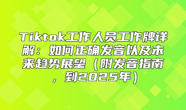 Tiktok工作人员工作牌详解：如何正确发音以及未来趋势展望附发音指南，到2025年