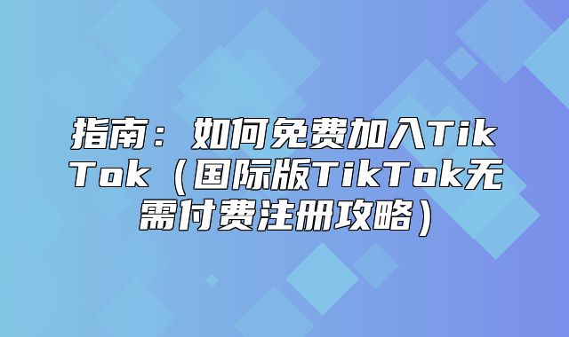 指南：如何免费加入TikTok国际版TikTok无需付费注册攻略
