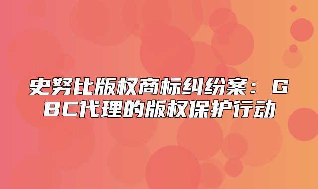 史努比版权商标纠纷案：GBC代理的版权保护行动