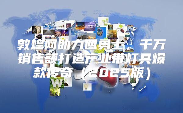 敦煌网助力四勇士，千万销售额打造产业带灯具爆款传奇2025版