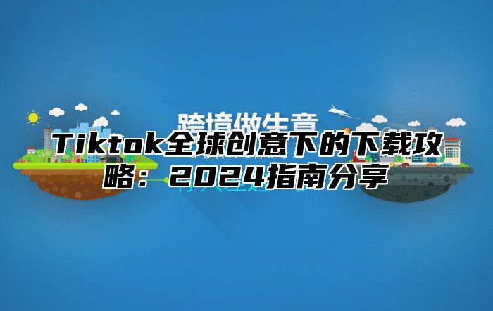 Tiktok全球创意下的下载攻略：2025指南分享